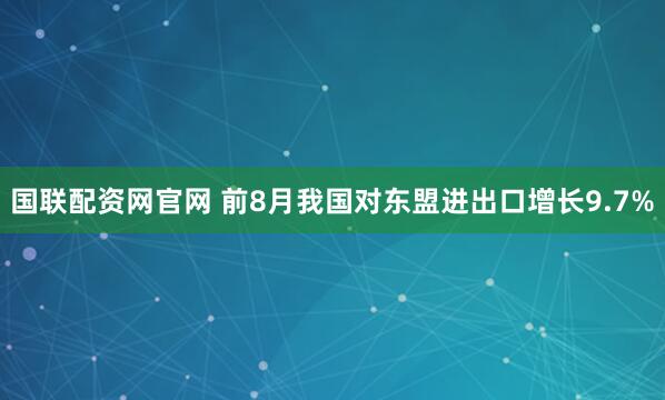 国联配资网官网 前8月我国对东盟进出口增长9.7%