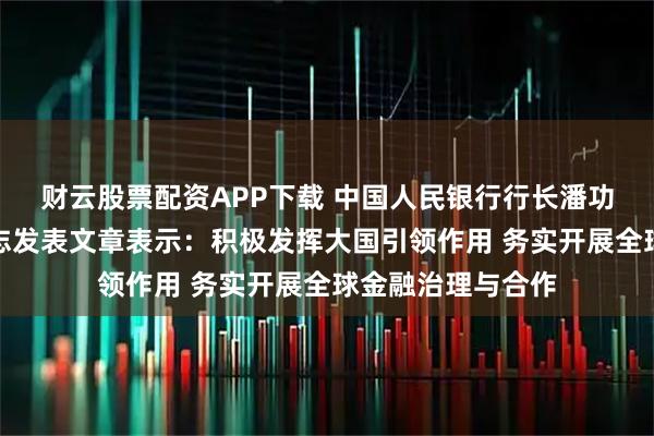财云股票配资APP下载 中国人民银行行长潘功胜在《求是》杂志发表文章表示：积极发挥大国引领作用 务实开展全球金融治理与合作