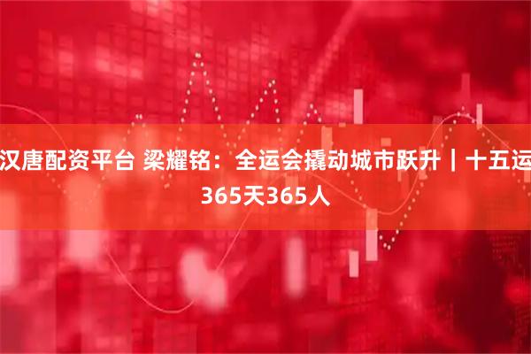 汉唐配资平台 梁耀铭：全运会撬动城市跃升｜十五运365天365人