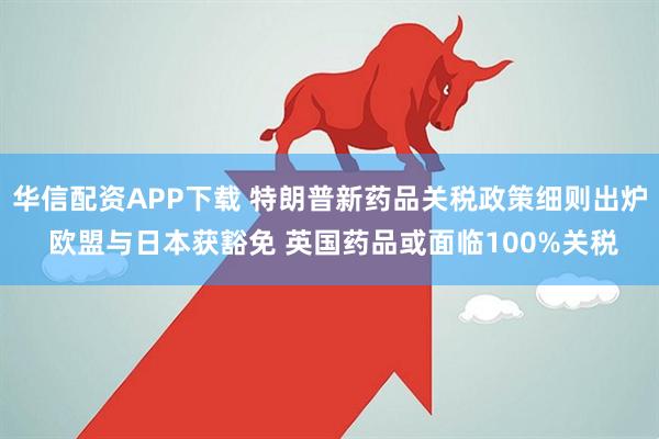 华信配资APP下载 特朗普新药品关税政策细则出炉 欧盟与日本获豁免 英国药品或面临100%关税