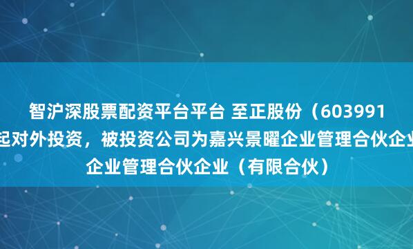 智沪深股票配资平台平台 至正股份（603991.SH）新增一起对外投资，被投资公司为嘉兴景曜企业管理合伙企业（有限合伙）