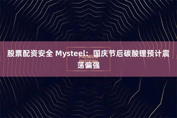 股票配资安全 Mysteel：国庆节后碳酸锂预计震荡偏强