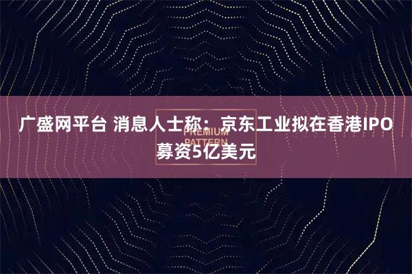广盛网平台 消息人士称：京东工业拟在香港IPO募资5亿美元