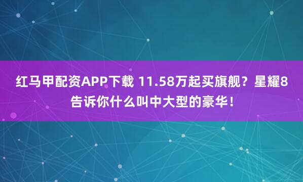 红马甲配资APP下载 11.58万起买旗舰？星耀8告诉你什么叫中大型的豪华！