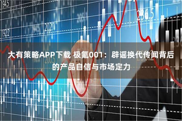 大有策略APP下载 极氪001：辟谣换代传闻背后的产品自信与市场定力