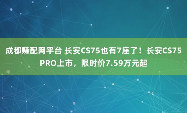 成都赚配网平台 长安CS75也有7座了！长安CS75PRO上市，限时价7.59万元起
