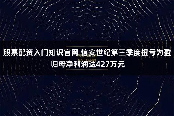 股票配资入门知识官网 信安世纪第三季度扭亏为盈 归母净利润达427万元