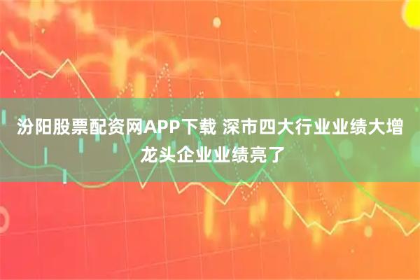 汾阳股票配资网APP下载 深市四大行业业绩大增 龙头企业业绩亮了
