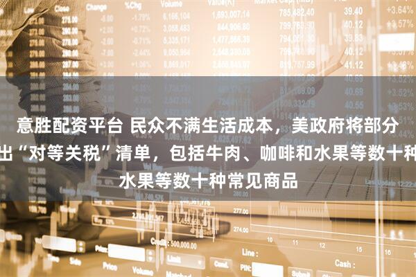 意胜配资平台 民众不满生活成本，美政府将部分农产品移出“对等关税”清单，包括牛肉、咖啡和水果等数十种常见商品
