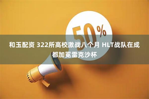 和玉配资 322所高校激战八个月 HLT战队在成都加冕雷克沙杯