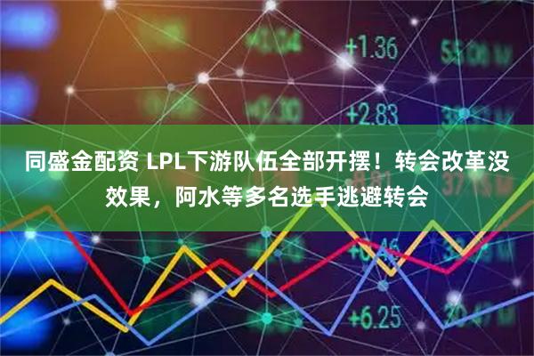 同盛金配资 LPL下游队伍全部开摆！转会改革没效果，阿水等多名选手逃避转会