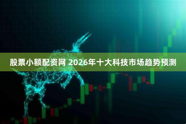 股票小额配资网 2026年十大科技市场趋势预测