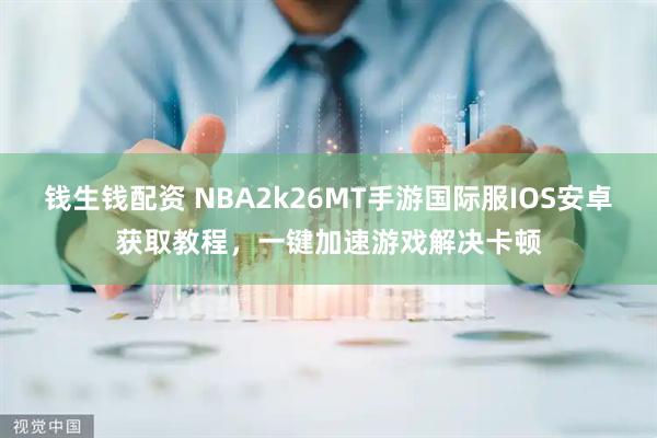 钱生钱配资 NBA2k26MT手游国际服IOS安卓获取教程，一键加速游戏解决卡顿