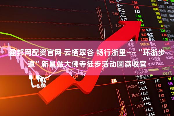 盈邦网配资官网 云栖翠谷 畅行浙里——“环浙步道”新昌站大佛寺徒步活动圆满收官