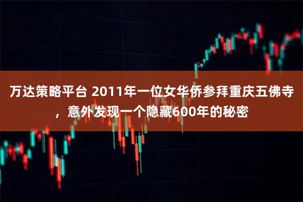 万达策略平台 2011年一位女华侨参拜重庆五佛寺，意外发现一个隐藏600年的秘密