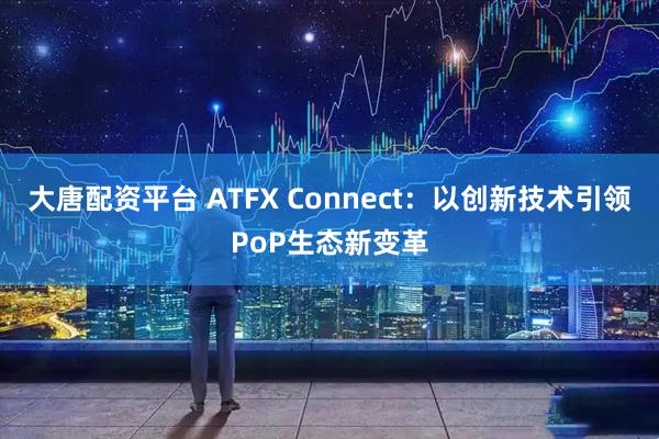 大唐配资平台 ATFX Connect：以创新技术引领PoP生态新变革