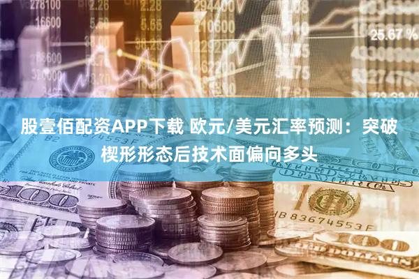 股壹佰配资APP下载 欧元/美元汇率预测：突破楔形形态后技术面偏向多头