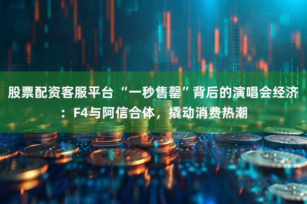 股票配资客服平台 “一秒售罄”背后的演唱会经济：F4与阿信合体，撬动消费热潮