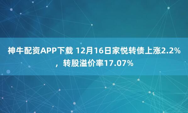 神牛配资APP下载 12月16日家悦转债上涨2.2%，转股溢价率17.07%