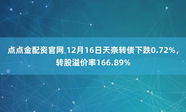 点点金配资官网 12月16日天奈转债下跌0.72%，转股溢价率166.89%