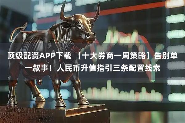 顶级配资APP下载 【十大券商一周策略】告别单一叙事！人民币升值指引三条配置线索