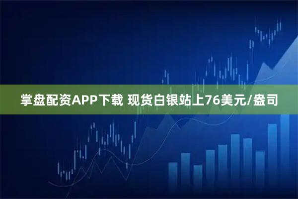 掌盘配资APP下载 现货白银站上76美元/盎司