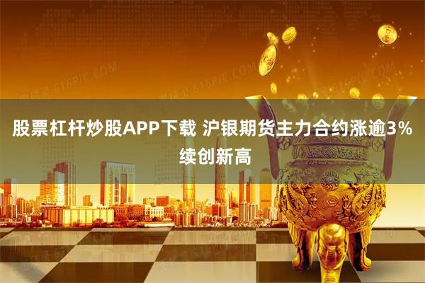 股票杠杆炒股APP下载 沪银期货主力合约涨逾3% 续创新高