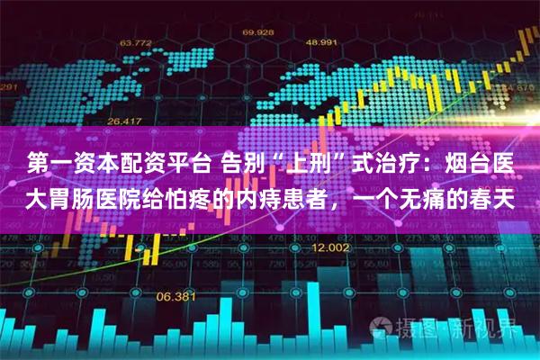 第一资本配资平台 告别“上刑”式治疗：烟台医大胃肠医院给怕疼的内痔患者，一个无痛的春天