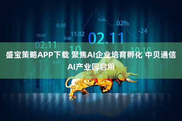 盛宝策略APP下载 聚焦AI企业培育孵化 中贝通信AI产业园启用