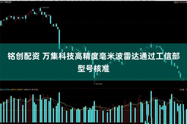 铭创配资 万集科技高精度毫米波雷达通过工信部型号核准