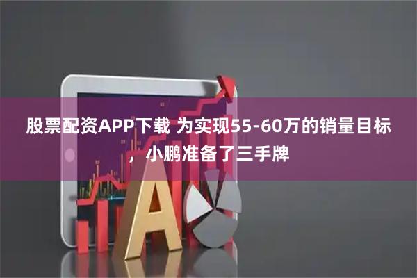 股票配资APP下载 为实现55-60万的销量目标，小鹏准备了三手牌