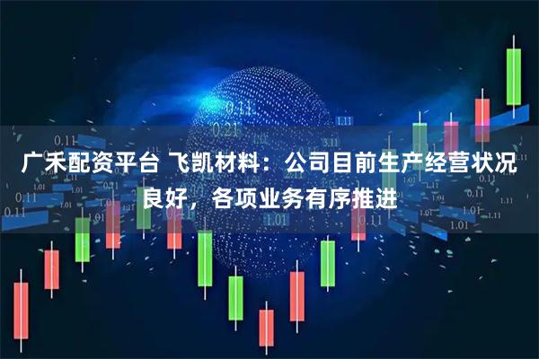 广禾配资平台 飞凯材料：公司目前生产经营状况良好，各项业务有序推进
