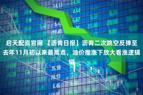 启天配资官网 【沥青日报】沥青二次跳空反弹至去年11月初以来最高点，油价推涨下放大看涨逻辑