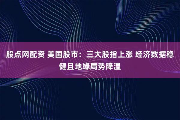股点网配资 美国股市：三大股指上涨 经济数据稳健且地缘局势降温