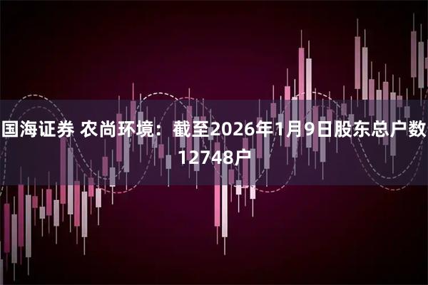 国海证券 农尚环境：截至2026年1月9日股东总户数12748户
