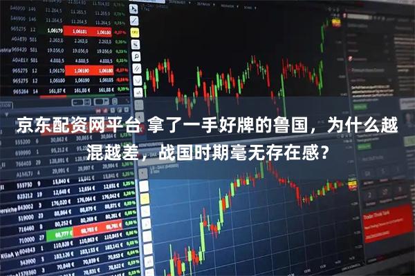 京东配资网平台 拿了一手好牌的鲁国，为什么越混越差，战国时期毫无存在感？