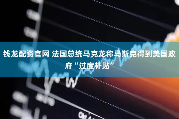 钱龙配资官网 法国总统马克龙称马斯克得到美国政府“过度补贴”