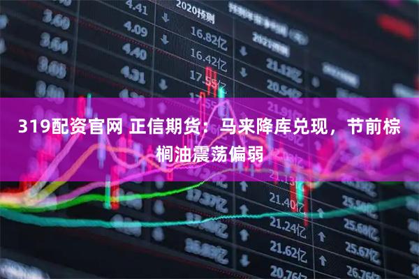 319配资官网 正信期货：马来降库兑现，节前棕榈油震荡偏弱