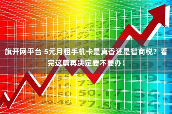 旗开网平台 5元月租手机卡是真香还是智商税？看完这篇再决定要不要办！