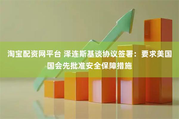 淘宝配资网平台 泽连斯基谈协议签署：要求美国国会先批准安全保障措施