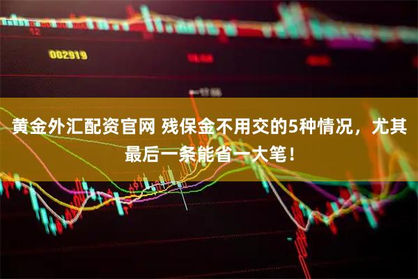 黄金外汇配资官网 残保金不用交的5种情况，尤其最后一条能省一大笔！
