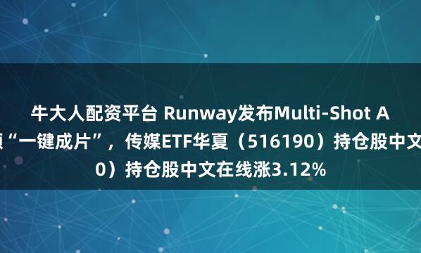 牛大人配资平台 Runway发布Multi-Shot App实现AI视频“一键成片”，传媒ETF华夏（516190）持仓股中文在线涨3.12%