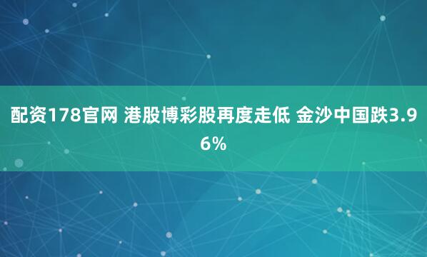 配资178官网 港股博彩股再度走低 金沙中国跌3.96%