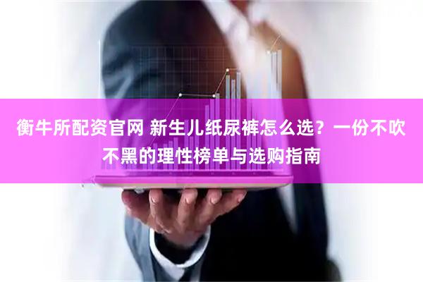 衡牛所配资官网 新生儿纸尿裤怎么选？一份不吹不黑的理性榜单与选购指南