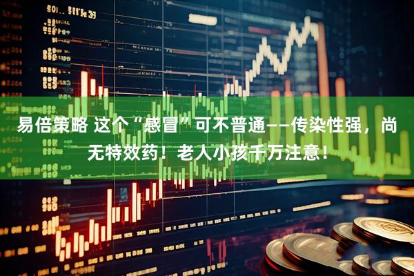 易倍策略 这个“感冒”可不普通——传染性强，尚无特效药！老人小孩千万注意！