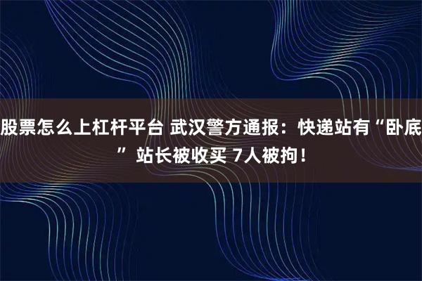 股票怎么上杠杆平台 武汉警方通报：快递站有“卧底” 站长被收买 7人被拘！