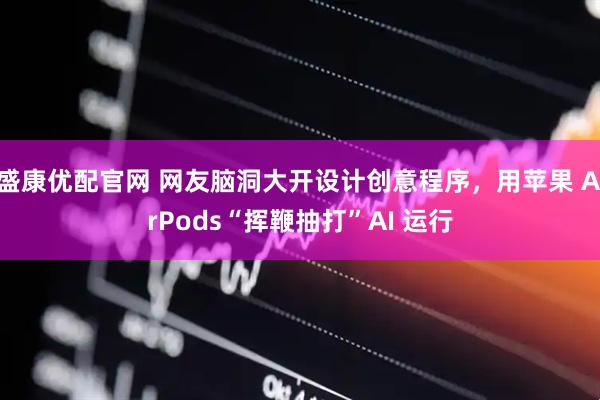 盛康优配官网 网友脑洞大开设计创意程序，用苹果 AirPods“挥鞭抽打”AI 运行