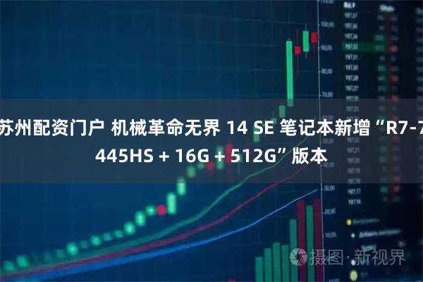 苏州配资门户 机械革命无界 14 SE 笔记本新增“R7-7445HS + 16G + 512G”版本