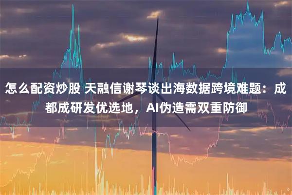 怎么配资炒股 天融信谢琴谈出海数据跨境难题：成都成研发优选地，AI伪造需双重防御