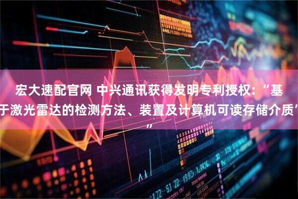 宏大速配官网 中兴通讯获得发明专利授权: “基于激光雷达的检测方法、装置及计算机可读存储介质”